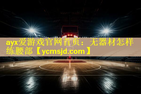 <strong>ayx爱游戏官网首页：无器材怎样练腰部</strong>