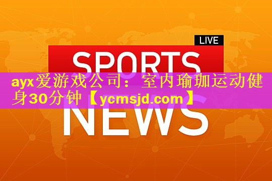 ayx爱游戏公司：室内瑜珈运动健身30分钟