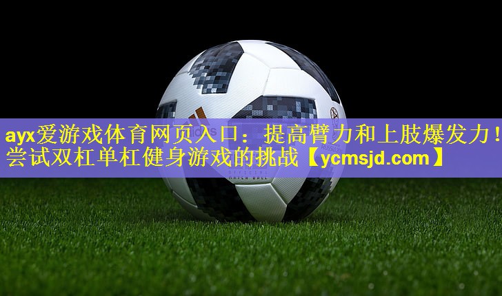 ayx爱游戏体育网页入口：提高臂力和上肢爆发力！尝试双杠单杠健身游戏的挑战