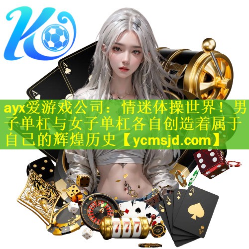 ayx爱游戏公司：情迷体操世界！男子单杠与女子单杠各自创造着属于自己的辉煌历史