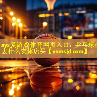 ayx爱游戏体育网页入口：乒乓球台去什么实体店买