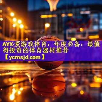 AYX·爱游戏体育：年度必备：最值得投资的体育器材推荐