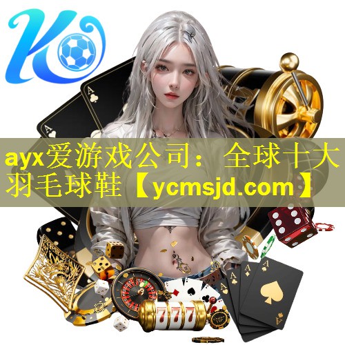 ayx爱游戏公司：全球十大羽毛球鞋