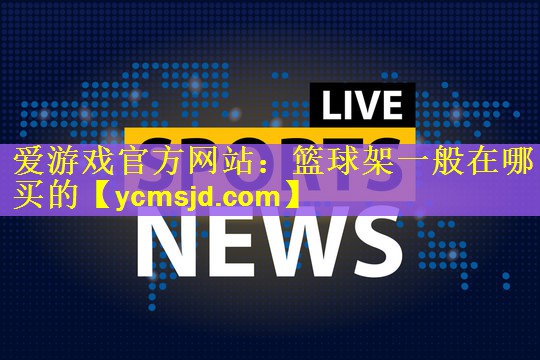 爱游戏官方网站：篮球架一般在哪买的