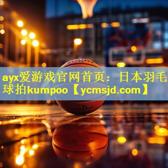 <strong>ayx爱游戏官网首页：日本羽毛球拍kumpoo</strong>